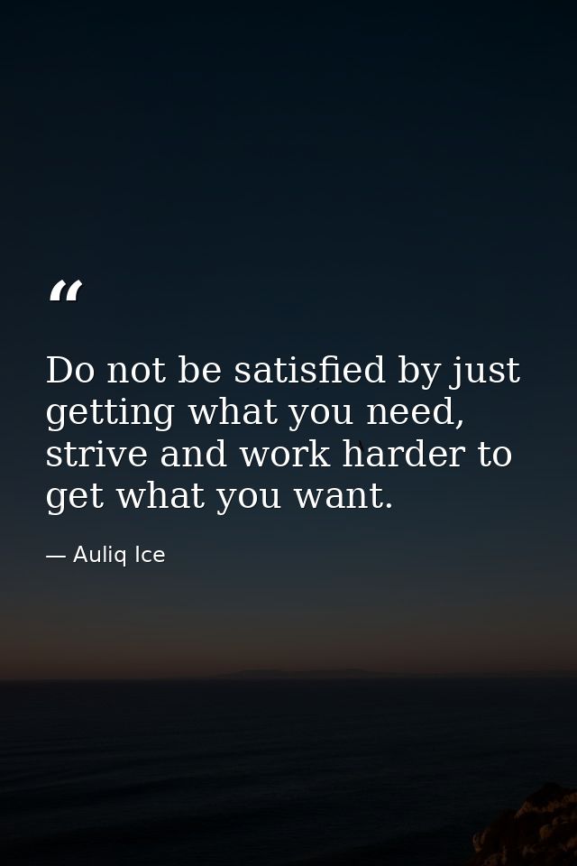 Do not be satisfied by just getting what you need, strive and work harder to get what you want. — Auliq Ice