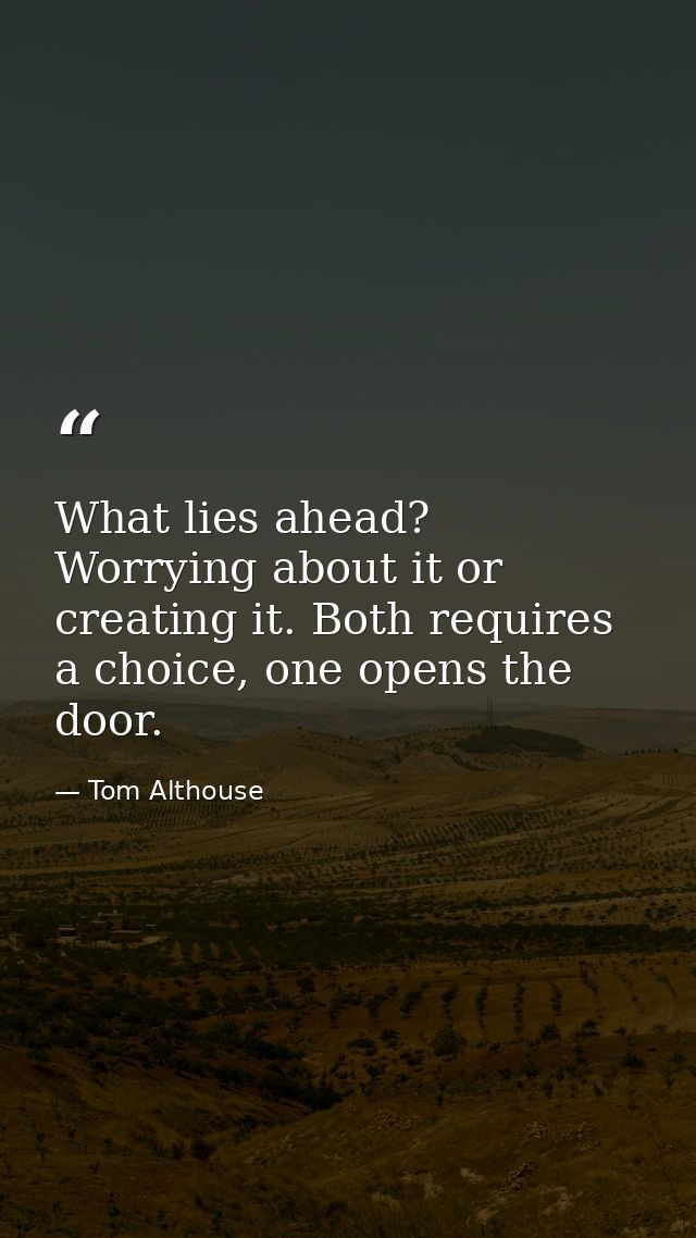 What lies ahead? Worrying about it or creating it. Both requires a choice, one opens the door. — Tom Althouse