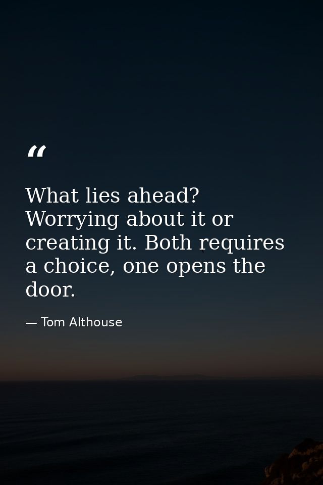 What lies ahead? Worrying about it or creating it. Both requires a choice, one opens the door. — Tom Althouse