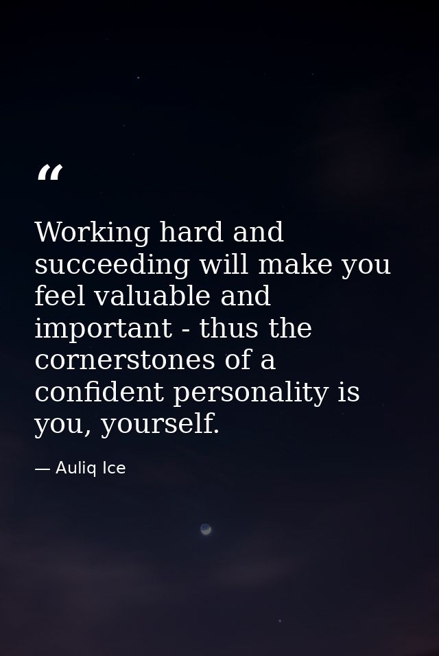 Working hard and succeeding will make you feel valuable and important - thus the cornerstones of a confident personality — Auliq Ice