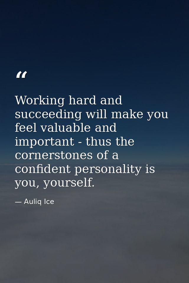 Working hard and succeeding will make you feel valuable and important - thus the cornerstones of a confident personality — Auliq Ice