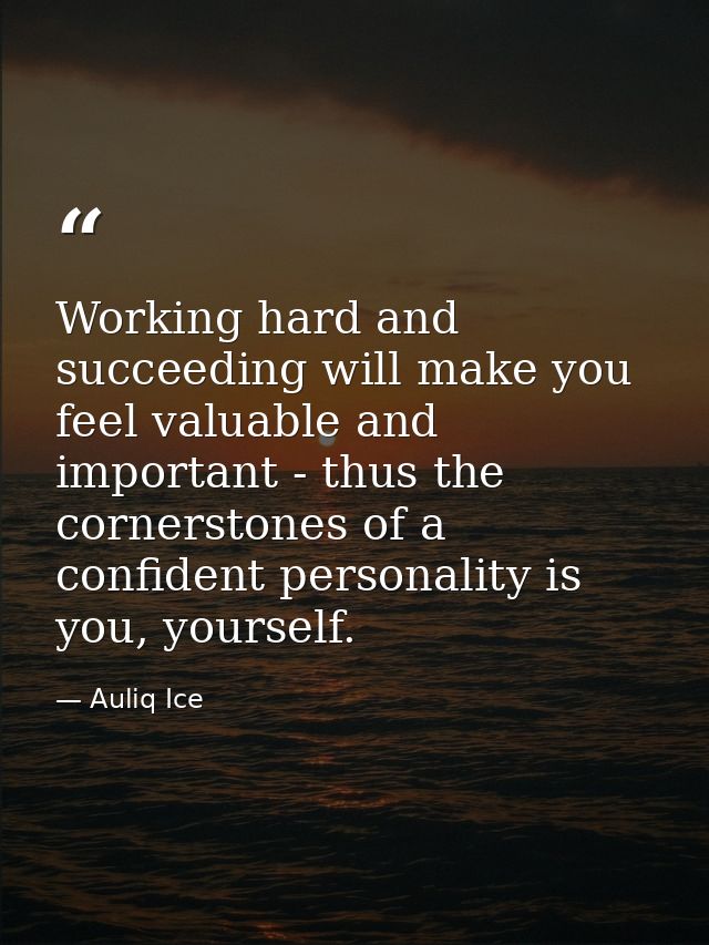 Working hard and succeeding will make you feel valuable and important - thus the cornerstones of a confident personality — Auliq Ice