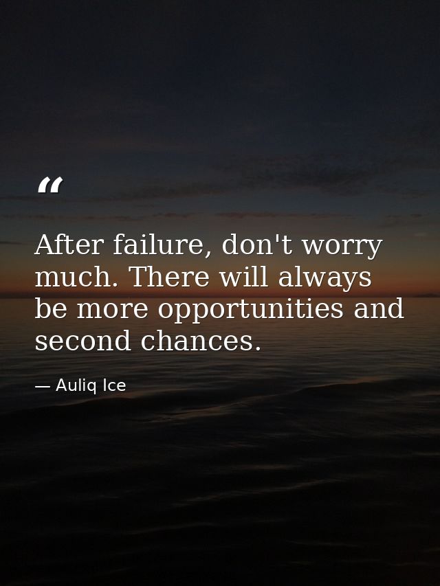 After failure, don't worry much. There will always be more opportunities and second chances. — Auliq Ice