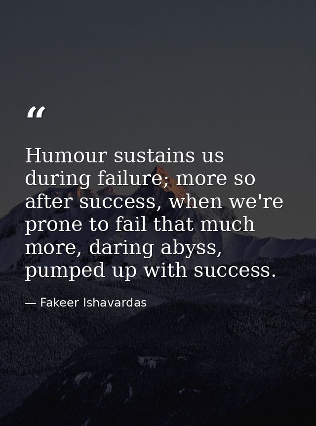 Humour sustains us during failure; more so after success, when we're prone to fail that much more, daring abyss, pumped  — Fakeer Ishavardas