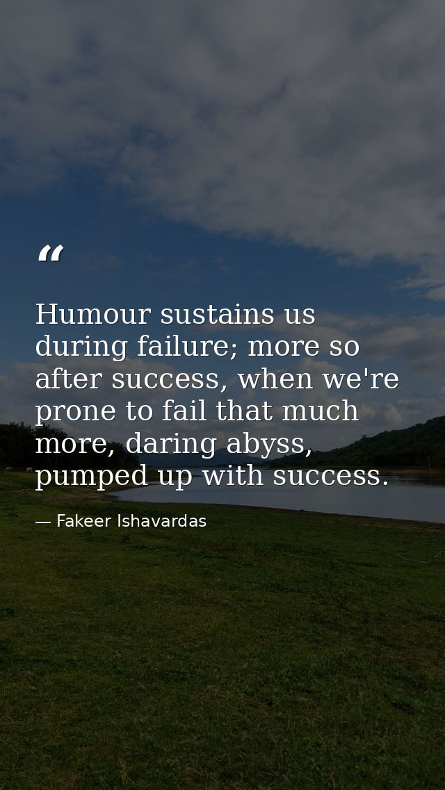 Humour sustains us during failure; more so after success, when we're prone to fail that much more, daring abyss, pumped  — Fakeer Ishavardas