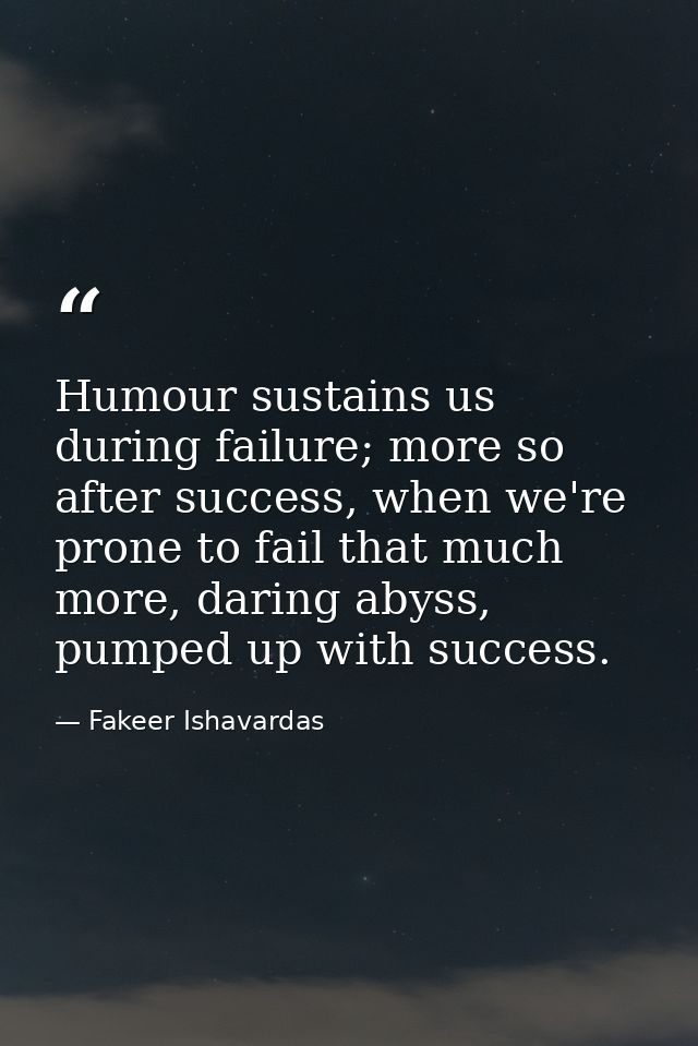Humour sustains us during failure; more so after success, when we're prone to fail that much more, daring abyss, pumped  — Fakeer Ishavardas