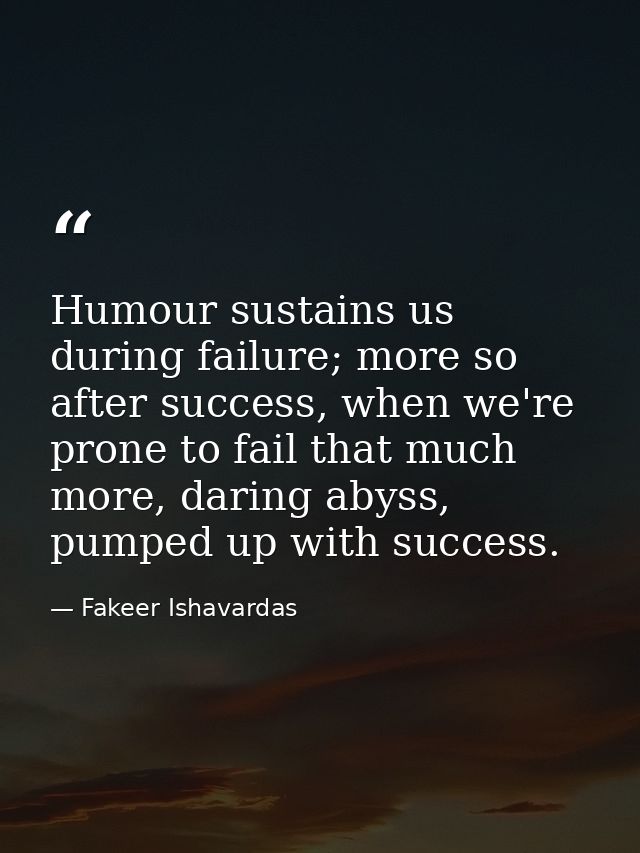 Humour sustains us during failure; more so after success, when we're prone to fail that much more, daring abyss, pumped  — Fakeer Ishavardas