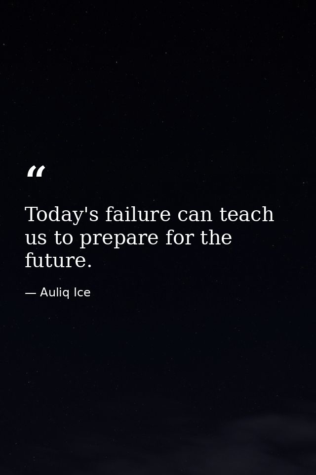Today's failure can teach us to prepare for the future. — Auliq Ice