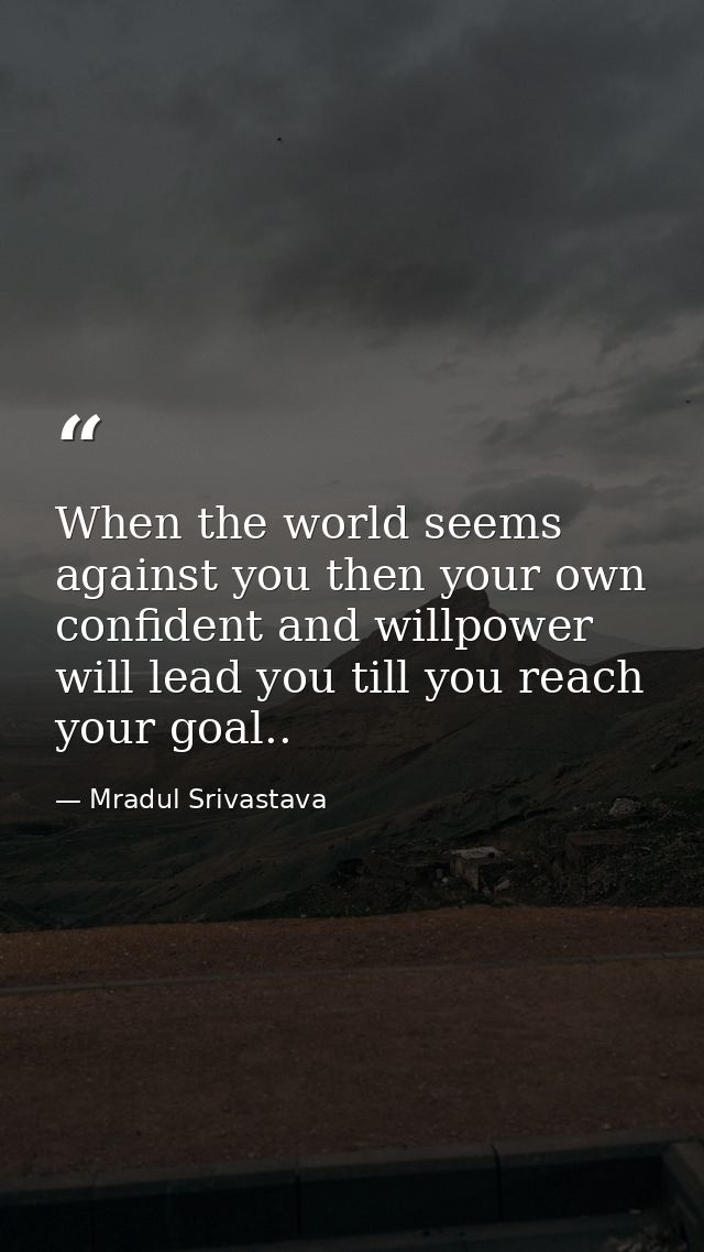 When the world seems against you then your own confident and willpower will lead you till you reach your goal.. — Mradul Srivastava