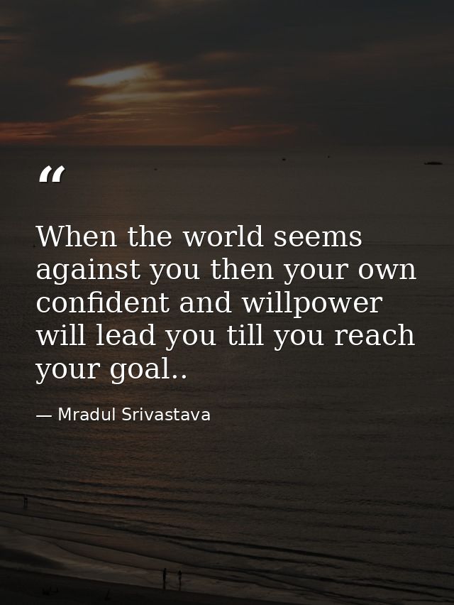 When the world seems against you then your own confident and willpower will lead you till you reach your goal.. — Mradul Srivastava