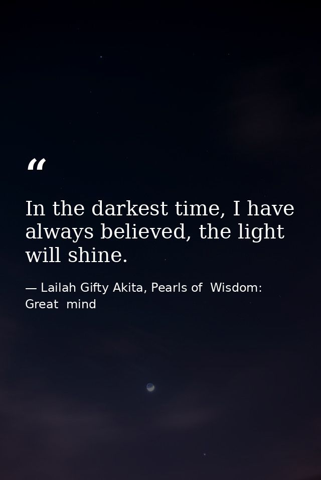 In the darkest time, I have always believed, the light will shine. — Lailah Gifty Akita, Pearls of  Wisdom: Great  mind