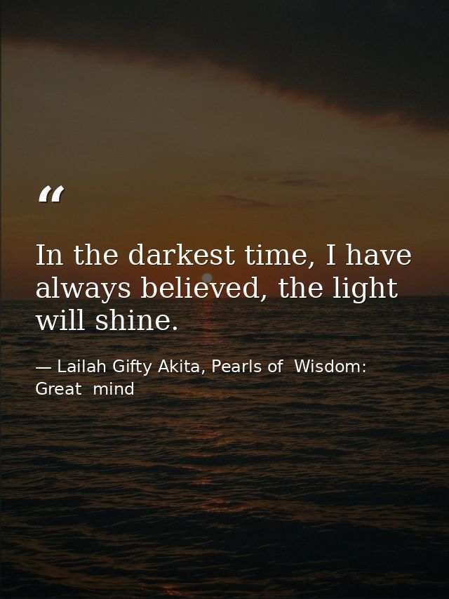 In the darkest time, I have always believed, the light will shine. — Lailah Gifty Akita, Pearls of  Wisdom: Great  mind