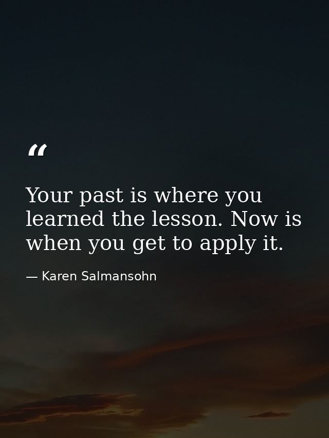 Your past is where you learned the lesson. Now is when you get to apply it. — Karen Salmansohn