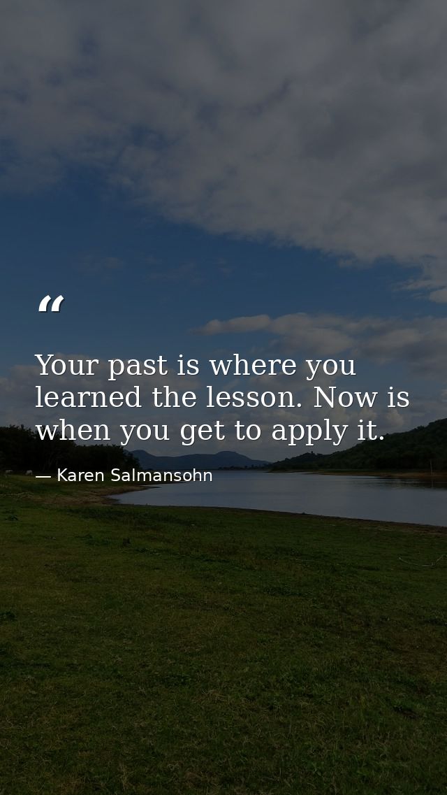 Your past is where you learned the lesson. Now is when you get to apply it. — Karen Salmansohn