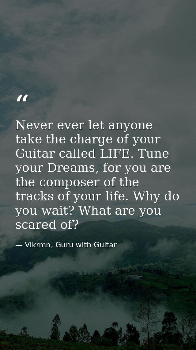 Never ever let anyone take the charge of your Guitar called LIFE. Tune your Dreams, for you are the composer of the trac — Vikrmn, Guru with Guitar