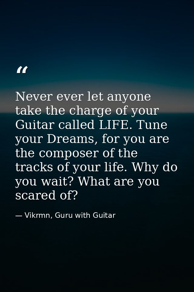 Never ever let anyone take the charge of your Guitar called LIFE. Tune your Dreams, for you are the composer of the trac — Vikrmn, Guru with Guitar