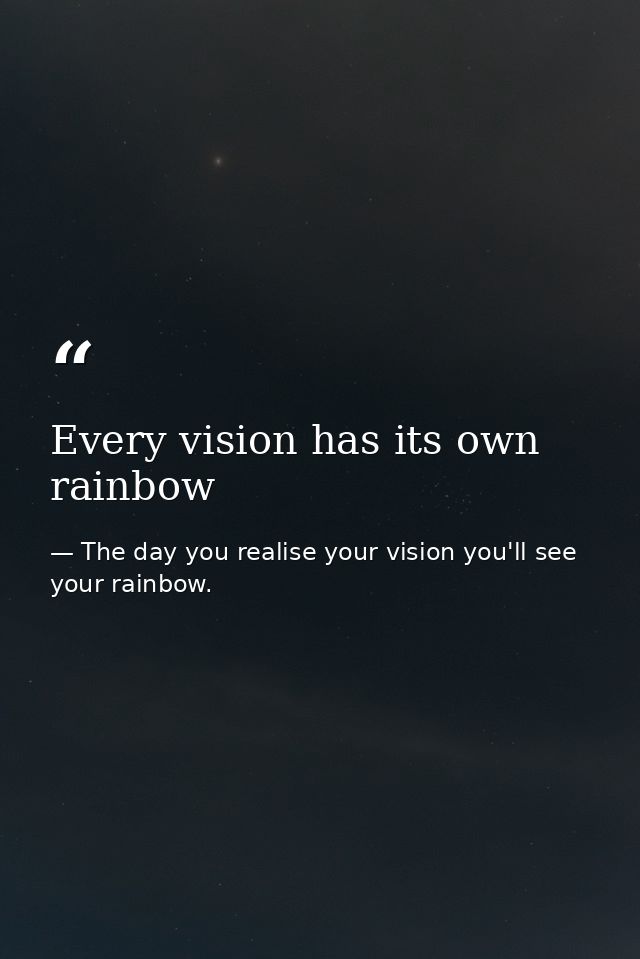 Every vision has its own rainbow — The day you realise your vision you'll see your rainbow.