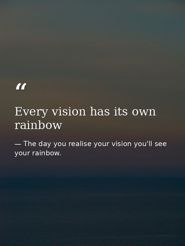 Every vision has its own rainbow — The day you realise your vision you'll see your rainbow.