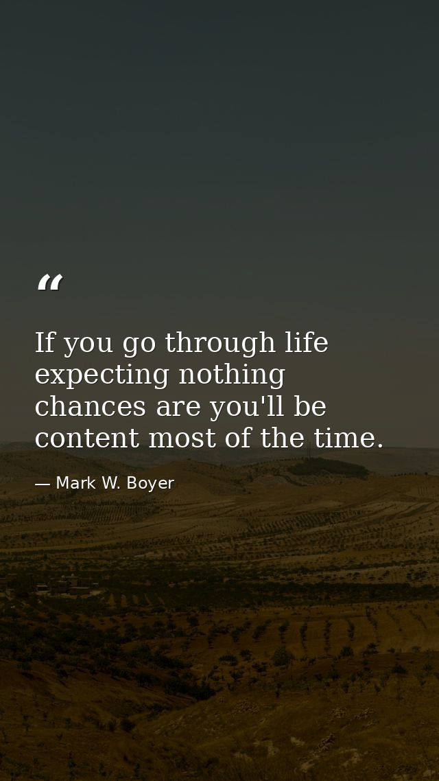 If you go through life expecting nothing chances are you'll be content most of the time. — Mark W. Boyer