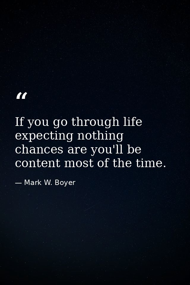 If you go through life expecting nothing chances are you'll be content most of the time. — Mark W. Boyer