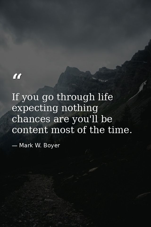 If you go through life expecting nothing chances are you'll be content most of the time. — Mark W. Boyer