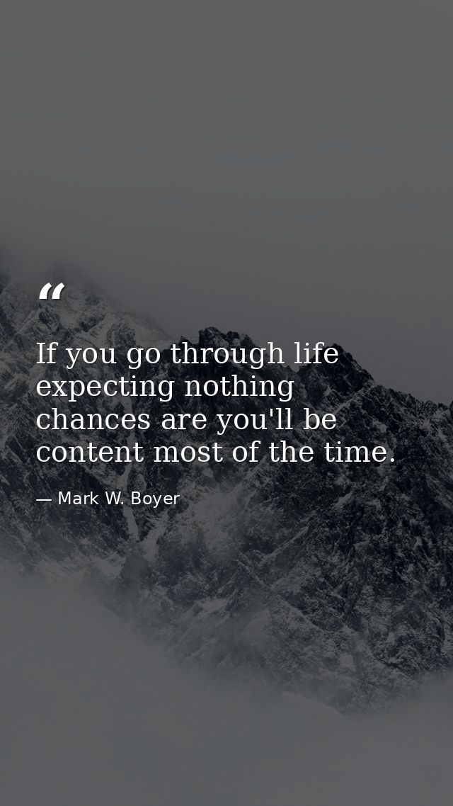 If you go through life expecting nothing chances are you'll be content most of the time. — Mark W. Boyer