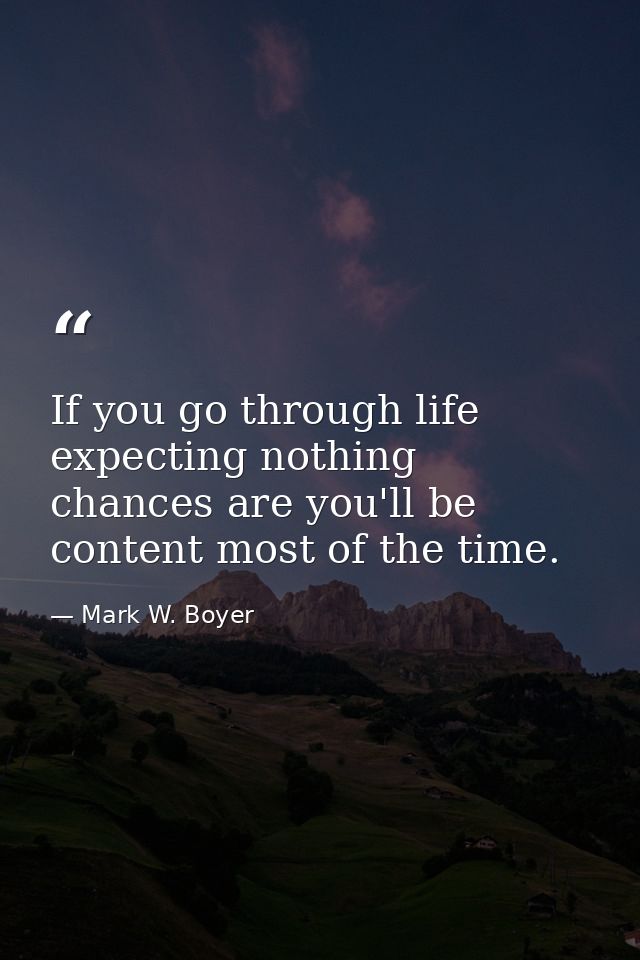 If you go through life expecting nothing chances are you'll be content most of the time. — Mark W. Boyer