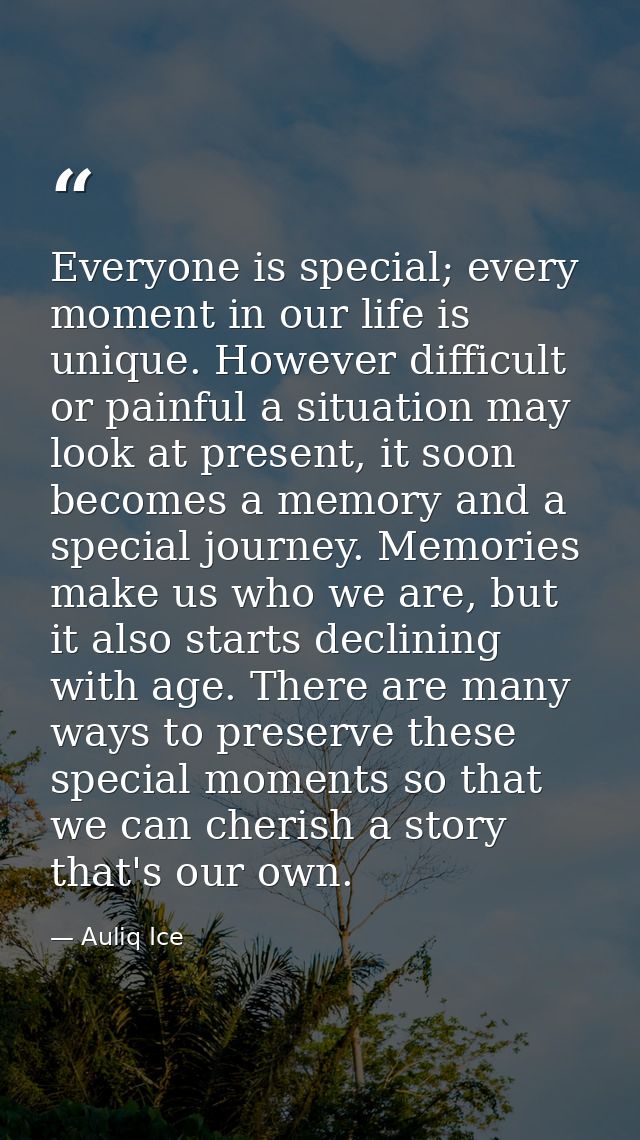 Everyone is special; every moment in our life is unique. However difficult or painful a situation may look at present, i — Auliq Ice