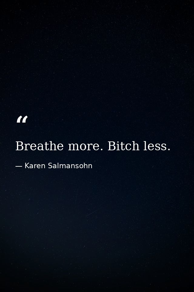 Breathe more. Bitch less. — Karen Salmansohn