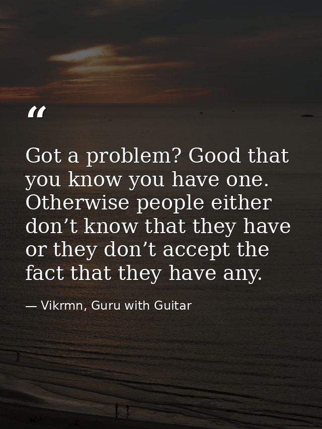 Got a problem? Good that you know you have one. Otherwise people either don’t know that they have or they don’t accept t — Vikrmn, Guru with Guitar