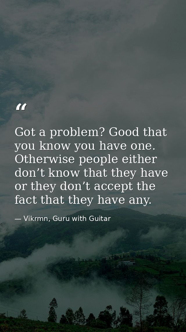 Got a problem? Good that you know you have one. Otherwise people either don’t know that they have or they don’t accept t — Vikrmn, Guru with Guitar