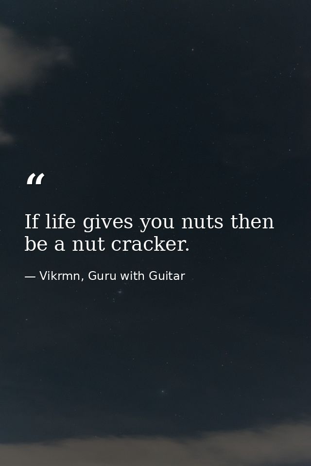 If life gives you nuts then be a nut cracker. — Vikrmn, Guru with Guitar