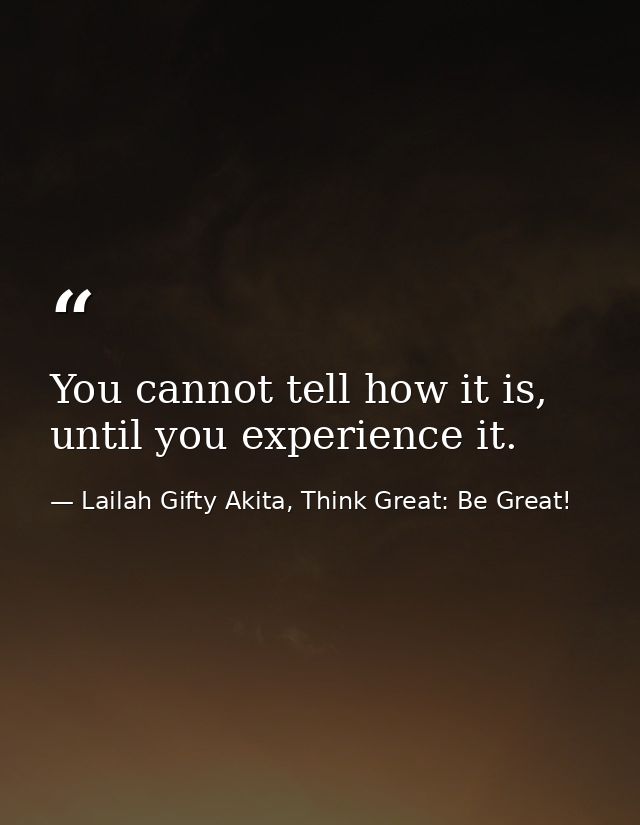 You cannot tell how it is, until you experience it. — Lailah Gifty Akita, Think Great: Be Great!