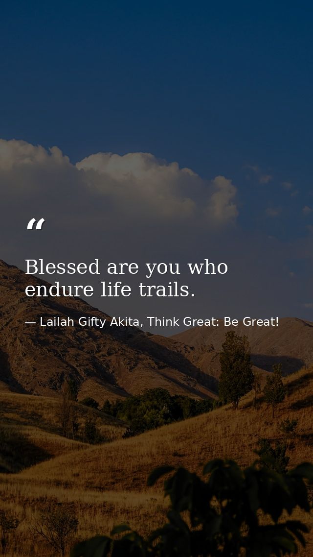 Blessed are you who endure life trails. — Lailah Gifty Akita, Think Great: Be Great!