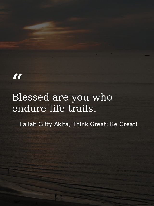 Blessed are you who endure life trails. — Lailah Gifty Akita, Think Great: Be Great!