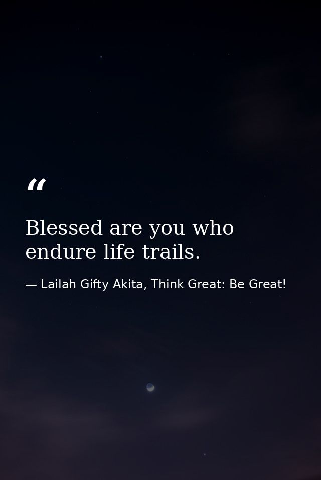 Blessed are you who endure life trails. — Lailah Gifty Akita, Think Great: Be Great!