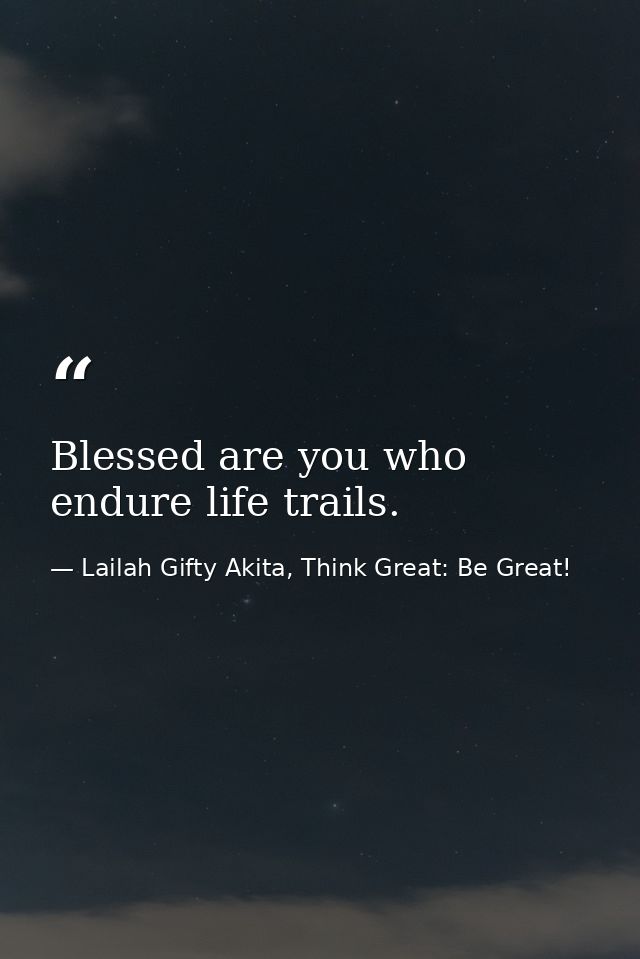 Blessed are you who endure life trails. — Lailah Gifty Akita, Think Great: Be Great!