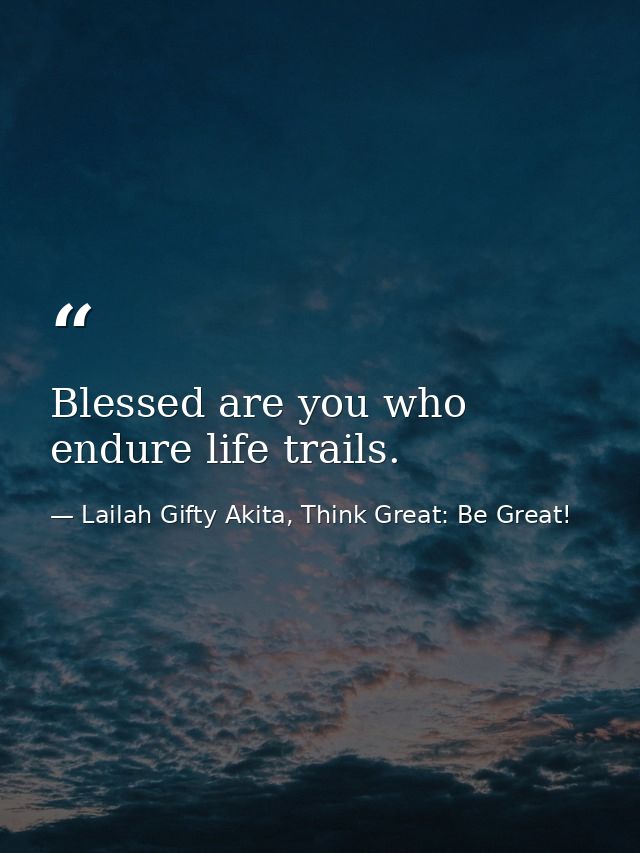 Blessed are you who endure life trails. — Lailah Gifty Akita, Think Great: Be Great!