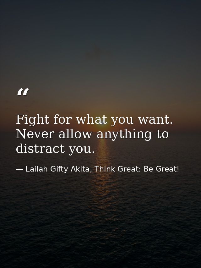 Fight for what you want. Never allow anything to distract you. — Lailah Gifty Akita, Think Great: Be Great!
