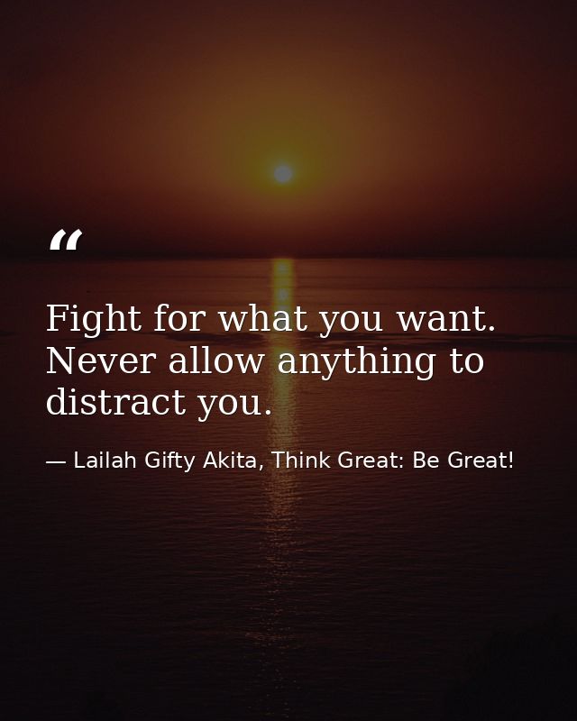 Fight for what you want. Never allow anything to distract you. — Lailah Gifty Akita, Think Great: Be Great!