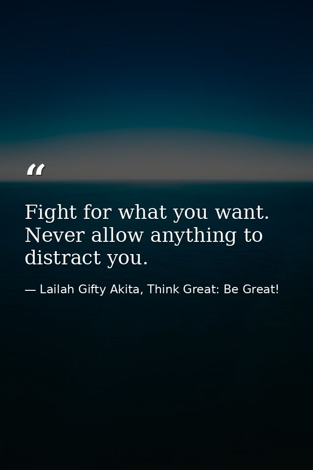 Fight for what you want. Never allow anything to distract you. — Lailah Gifty Akita, Think Great: Be Great!