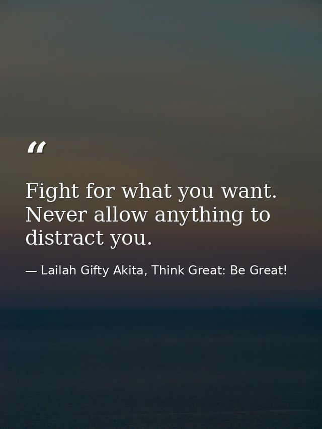 Fight for what you want. Never allow anything to distract you. — Lailah Gifty Akita, Think Great: Be Great!