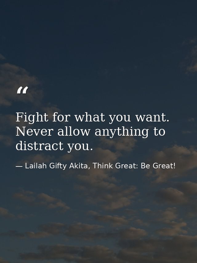 Fight for what you want. Never allow anything to distract you. — Lailah Gifty Akita, Think Great: Be Great!