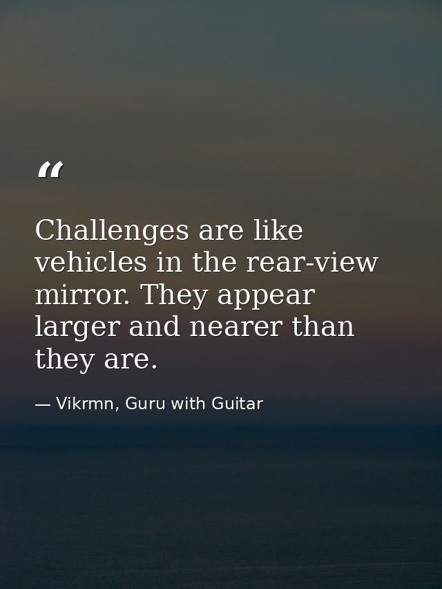 Challenges are like vehicles in the rear-view mirror. They appear larger and nearer than they are. — Vikrmn, Guru with Guitar