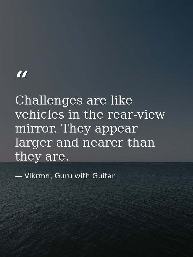 Challenges are like vehicles in the rear-view mirror. They appear larger and nearer than they are. — Vikrmn, Guru with Guitar