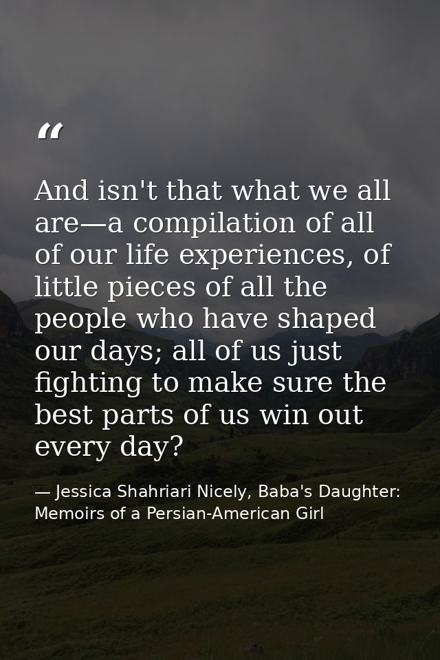 And isn't that what we all are—a compilation of all of our life experiences, of little pieces of all the people who have — Jessica Shahriari Nicely, Baba's Daughter: Memoirs of a Persian-American Girl