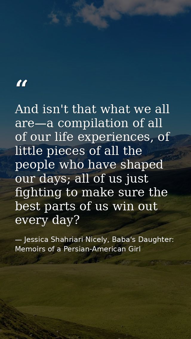 And isn't that what we all are—a compilation of all of our life experiences, of little pieces of all the people who have — Jessica Shahriari Nicely, Baba's Daughter: Memoirs of a Persian-American Girl
