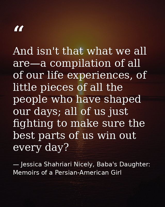 And isn't that what we all are—a compilation of all of our life experiences, of little pieces of all the people who have — Jessica Shahriari Nicely, Baba's Daughter: Memoirs of a Persian-American Girl