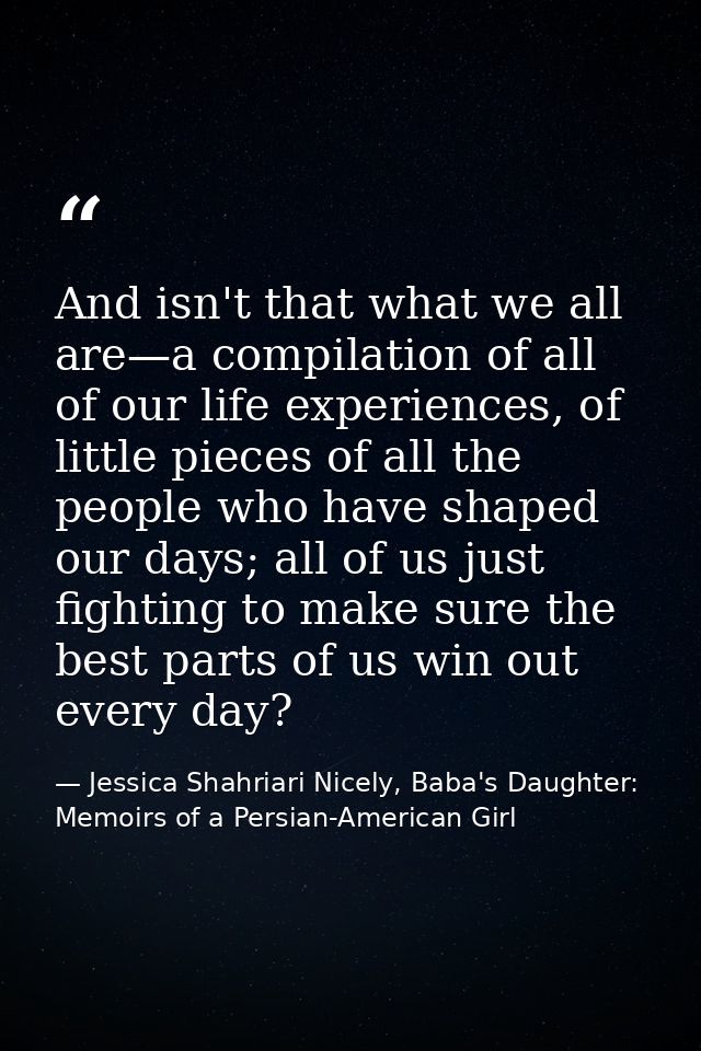 And isn't that what we all are—a compilation of all of our life experiences, of little pieces of all the people who have — Jessica Shahriari Nicely, Baba's Daughter: Memoirs of a Persian-American Girl