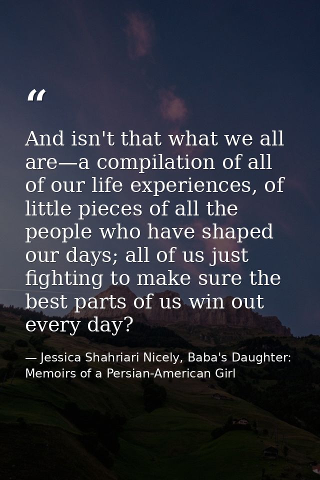 And isn't that what we all are—a compilation of all of our life experiences, of little pieces of all the people who have — Jessica Shahriari Nicely, Baba's Daughter: Memoirs of a Persian-American Girl